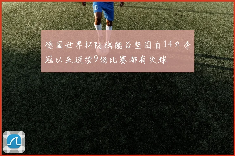 德国世界杯防线能否坚固自14年夺冠以来连续9场比赛都有失球
