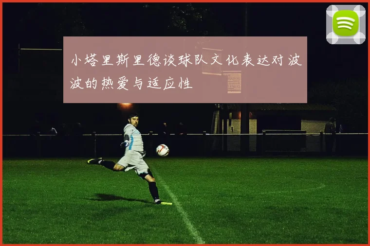 小塔里斯里德谈球队文化表达对波波的热爱与适应性