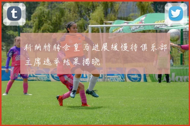科纳特转会皇马进展缓慢待俱乐部主席选举结果揭晓