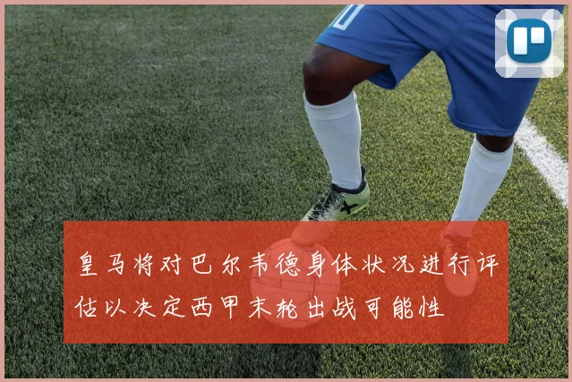 皇马将对巴尔韦德身体状况进行评估以决定西甲末轮出战可能性