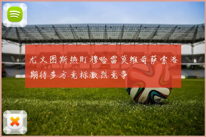 尤文图斯热盯穆哈雷莫维奇萨索洛期待多方竞标激烈竞争