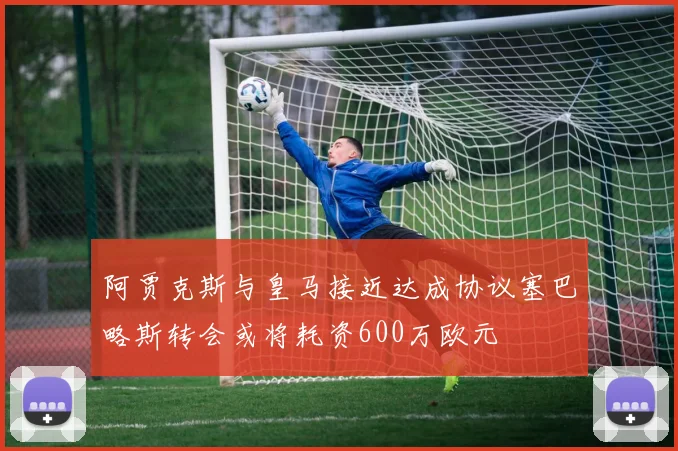 阿贾克斯与皇马接近达成协议塞巴略斯转会或将耗资600万欧元