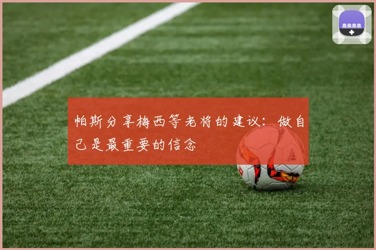 帕斯分享梅西等老将的建议：做自己是最重要的信念