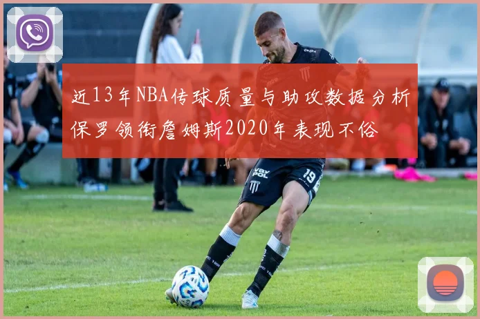 近13年NBA传球质量与助攻数据分析保罗领衔詹姆斯2020年表现不俗
